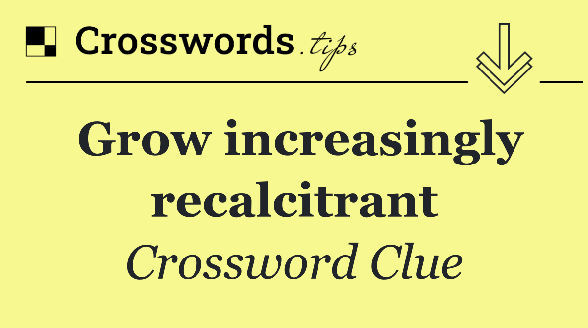 Grow increasingly recalcitrant