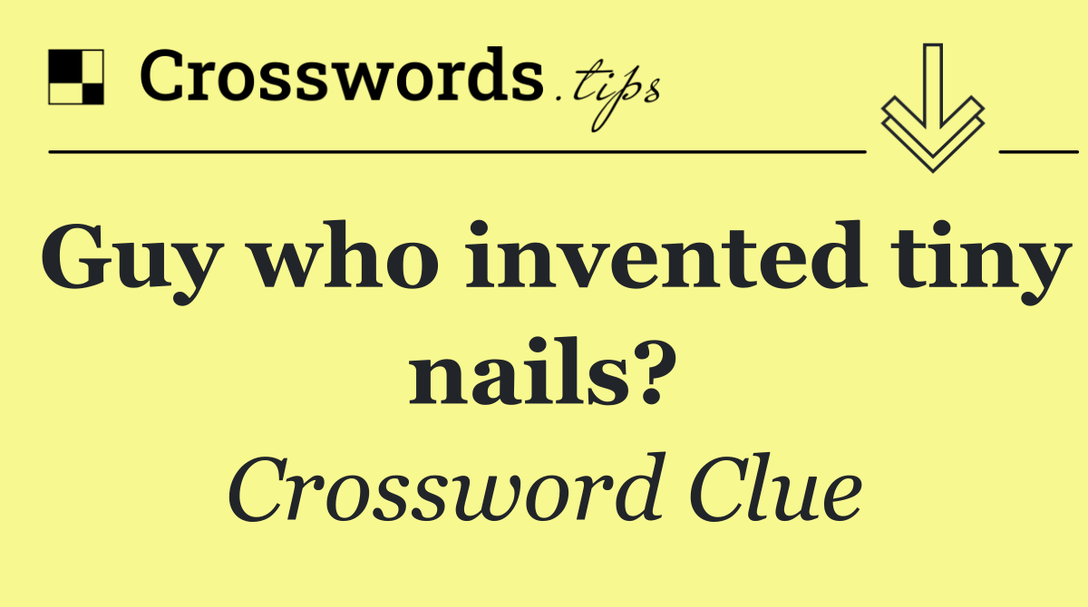 Guy who invented tiny nails?