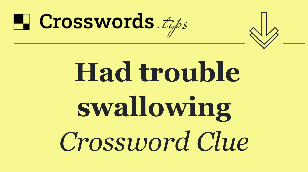 Had trouble swallowing