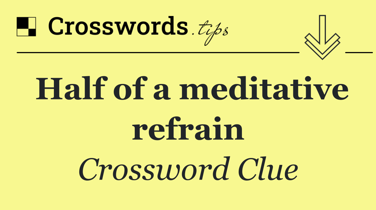 Half of a meditative refrain