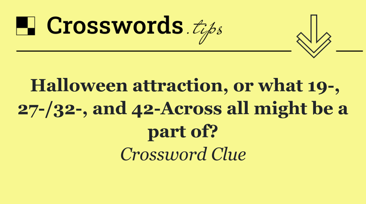 Halloween attraction, or what 19 , 27 /32 , and 42 Across all might be a part of?