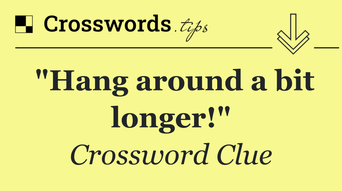"Hang around a bit longer!"