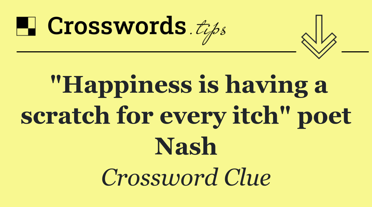 "Happiness is having a scratch for every itch" poet Nash