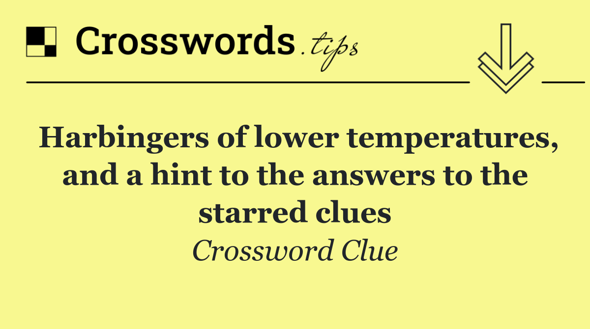 Harbingers of lower temperatures, and a hint to the answers to the starred clues