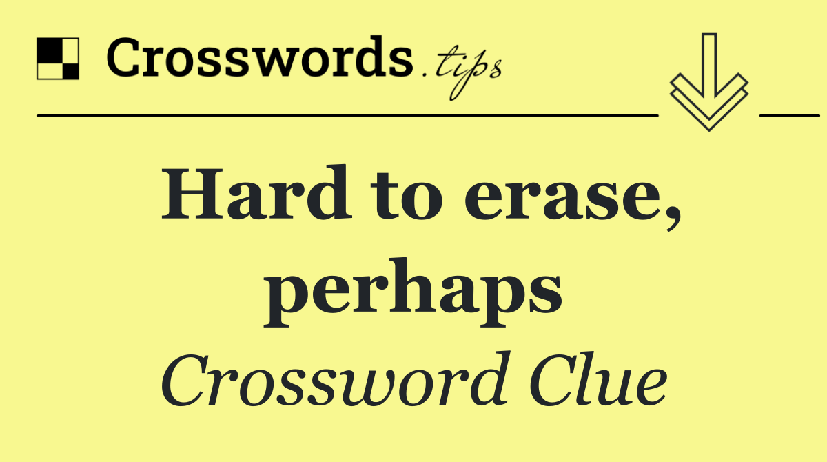 Hard to erase, perhaps