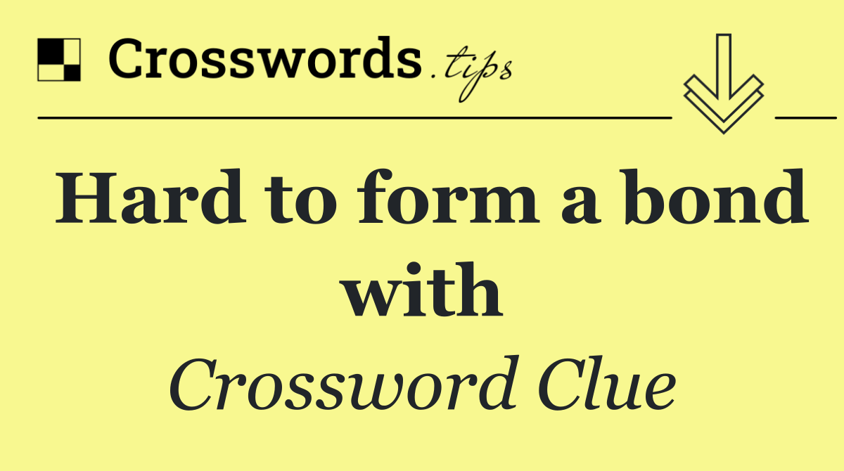 Hard to form a bond with