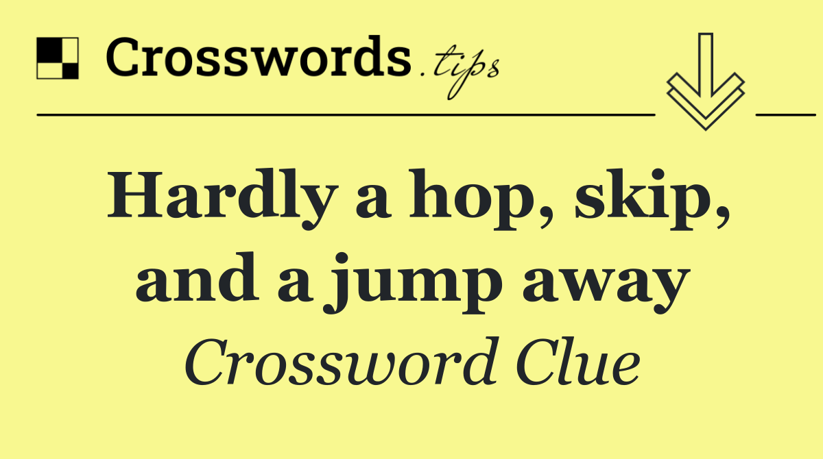 Hardly a hop, skip, and a jump away