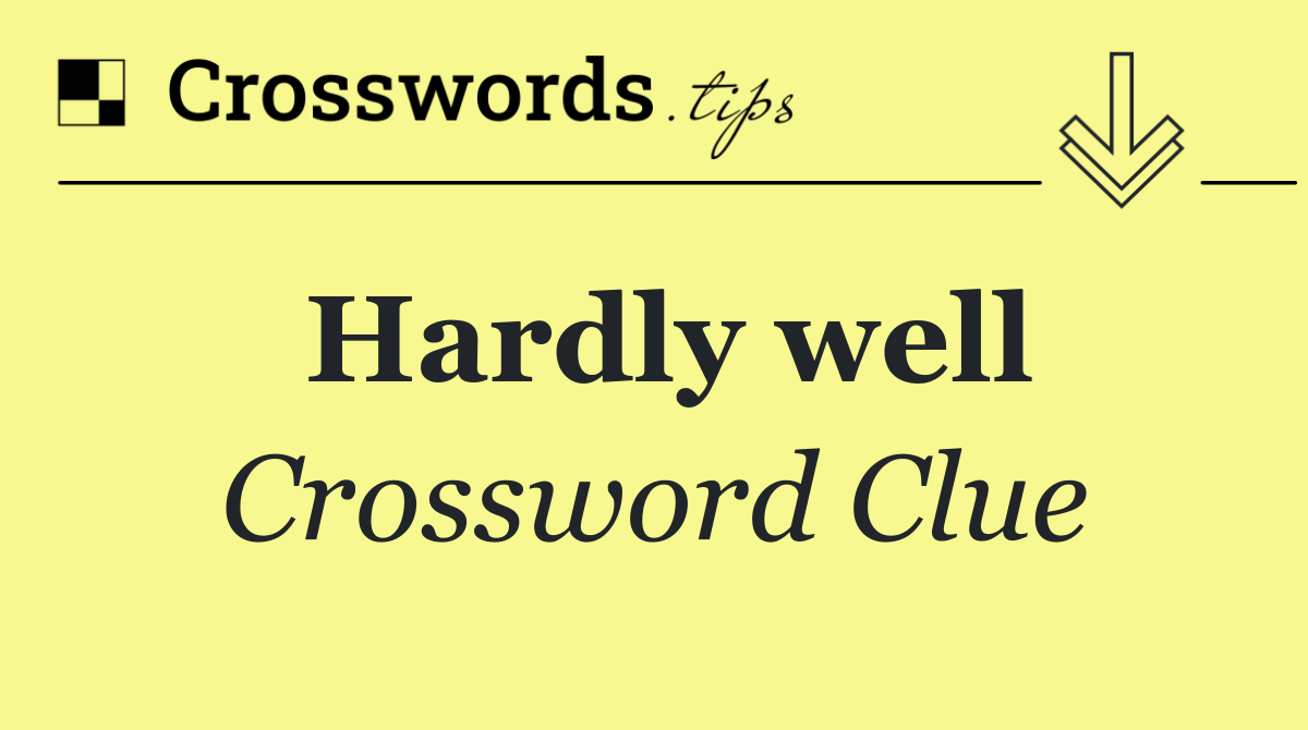 Hardly well