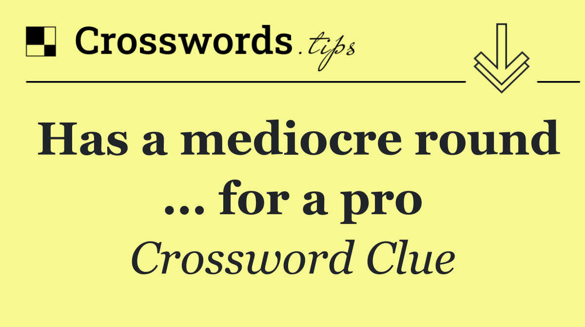 Has a mediocre round ... for a pro