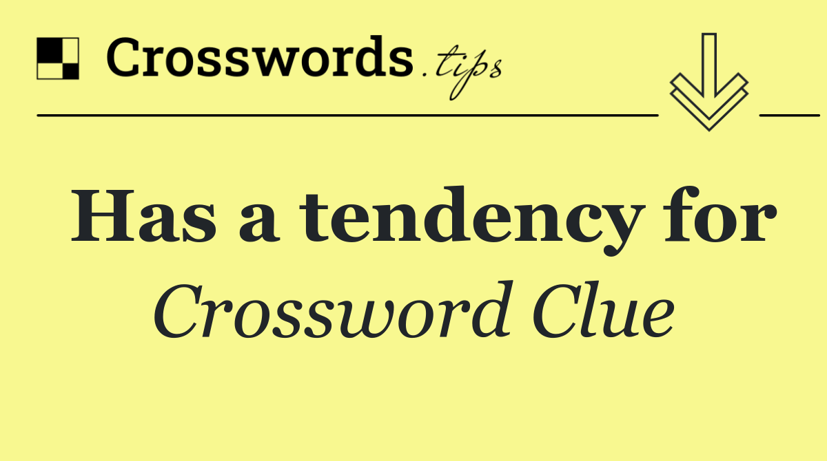 Has a tendency for