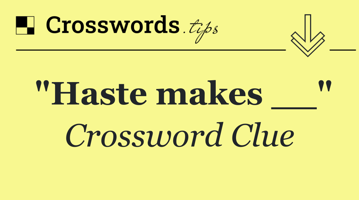 "Haste makes __"