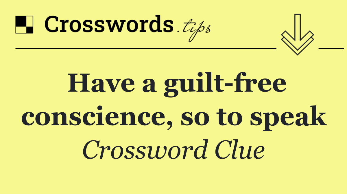 Have a guilt free conscience, so to speak