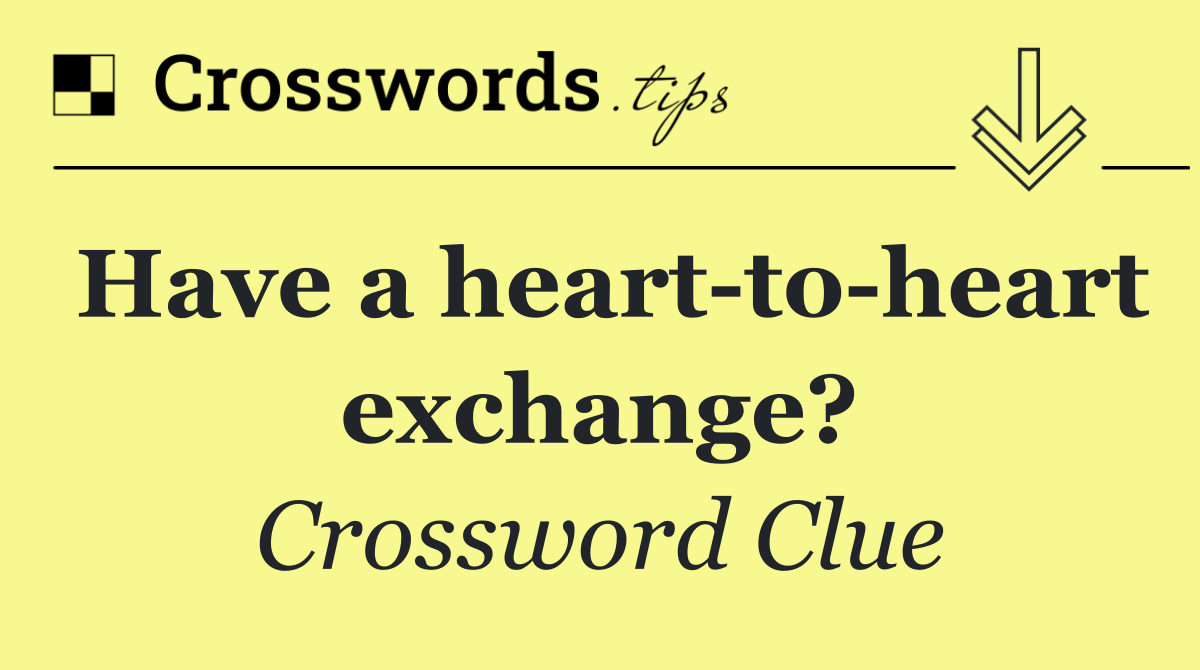 Have a heart to heart exchange?