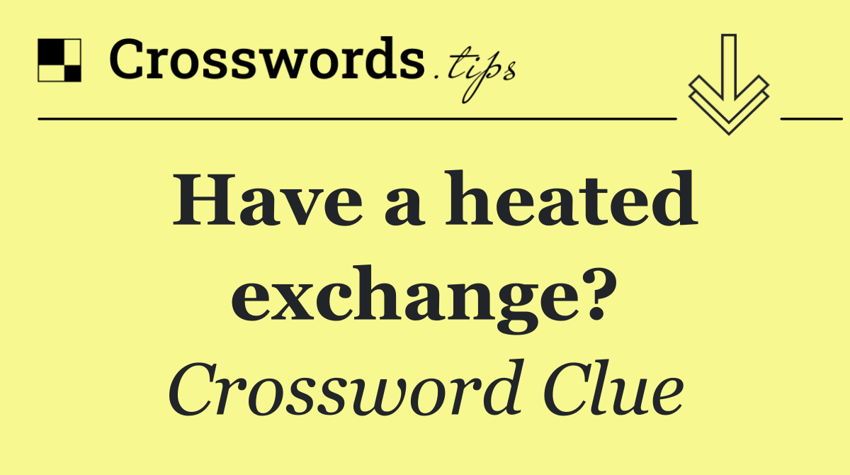 Have a heated exchange?
