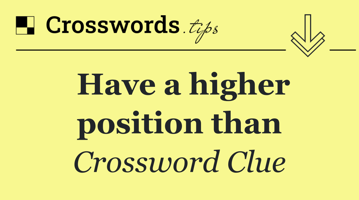 Have a higher position than