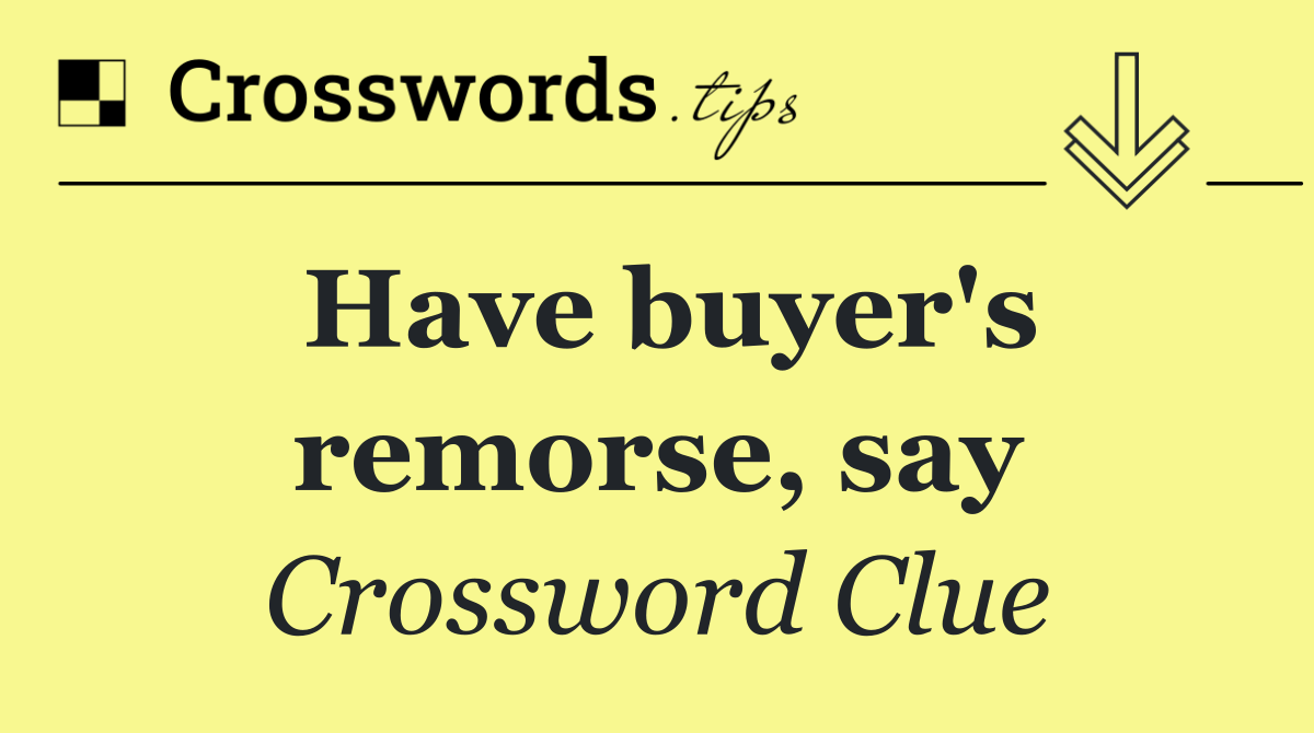 Have buyer's remorse, say