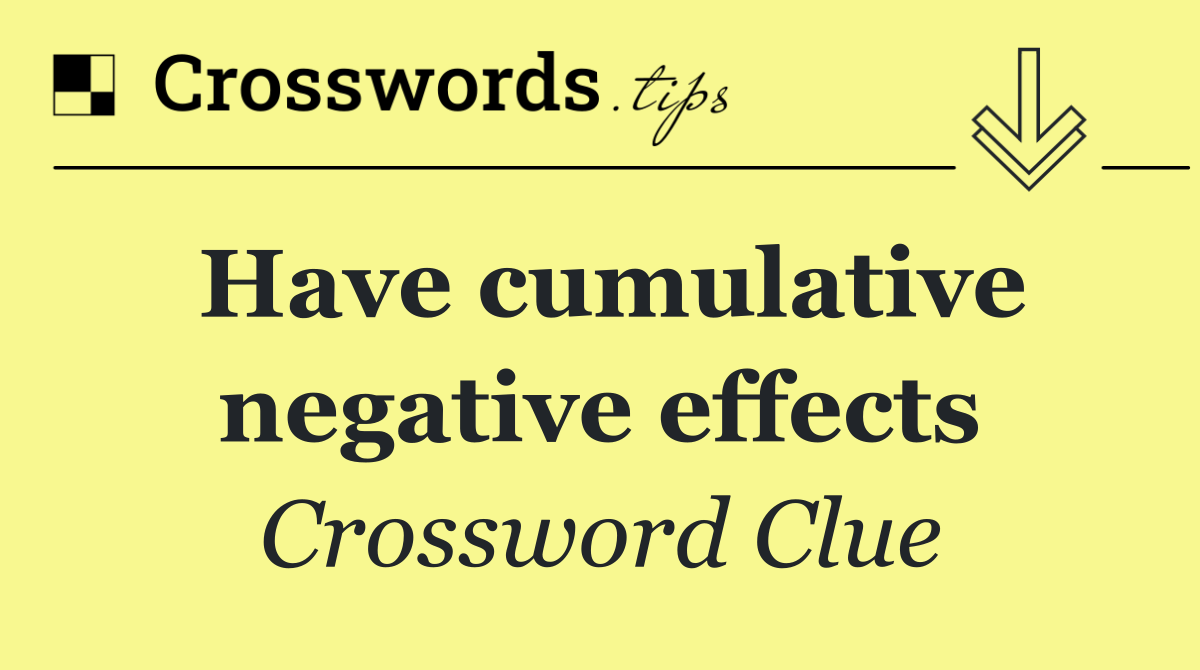 Have cumulative negative effects