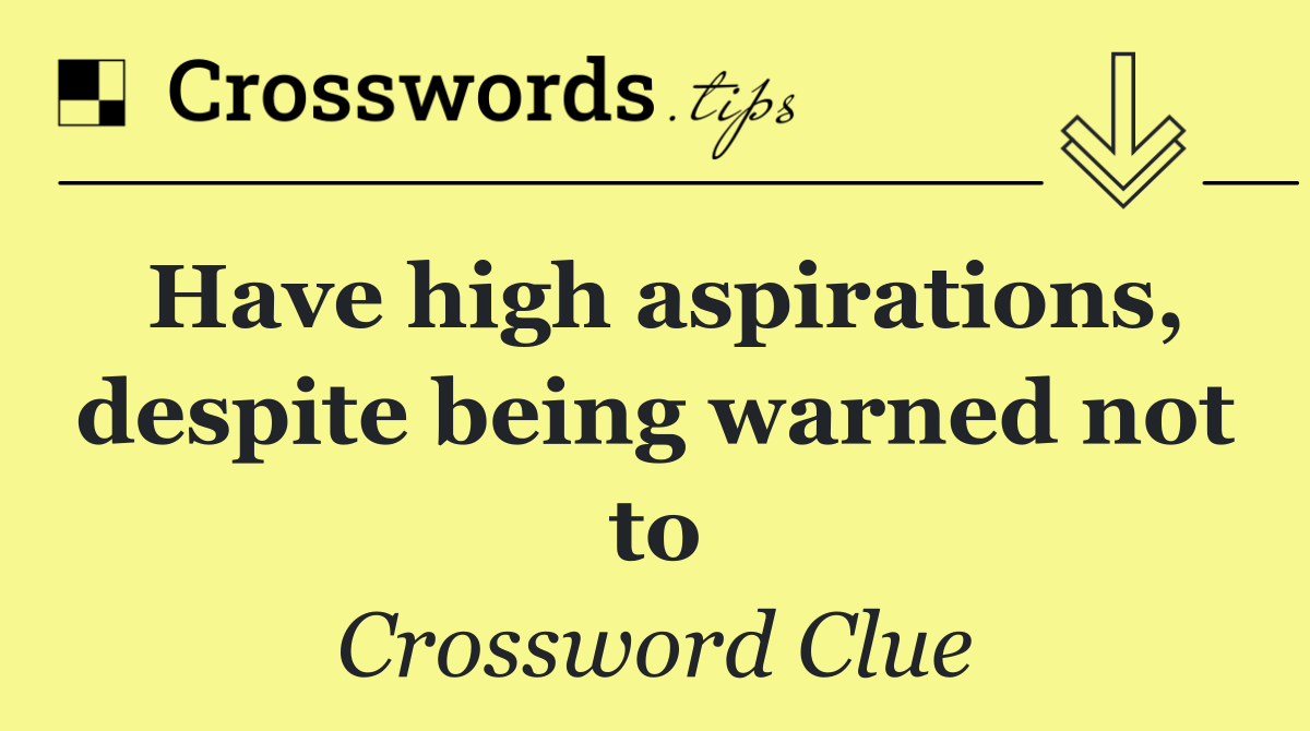 Have high aspirations, despite being warned not to