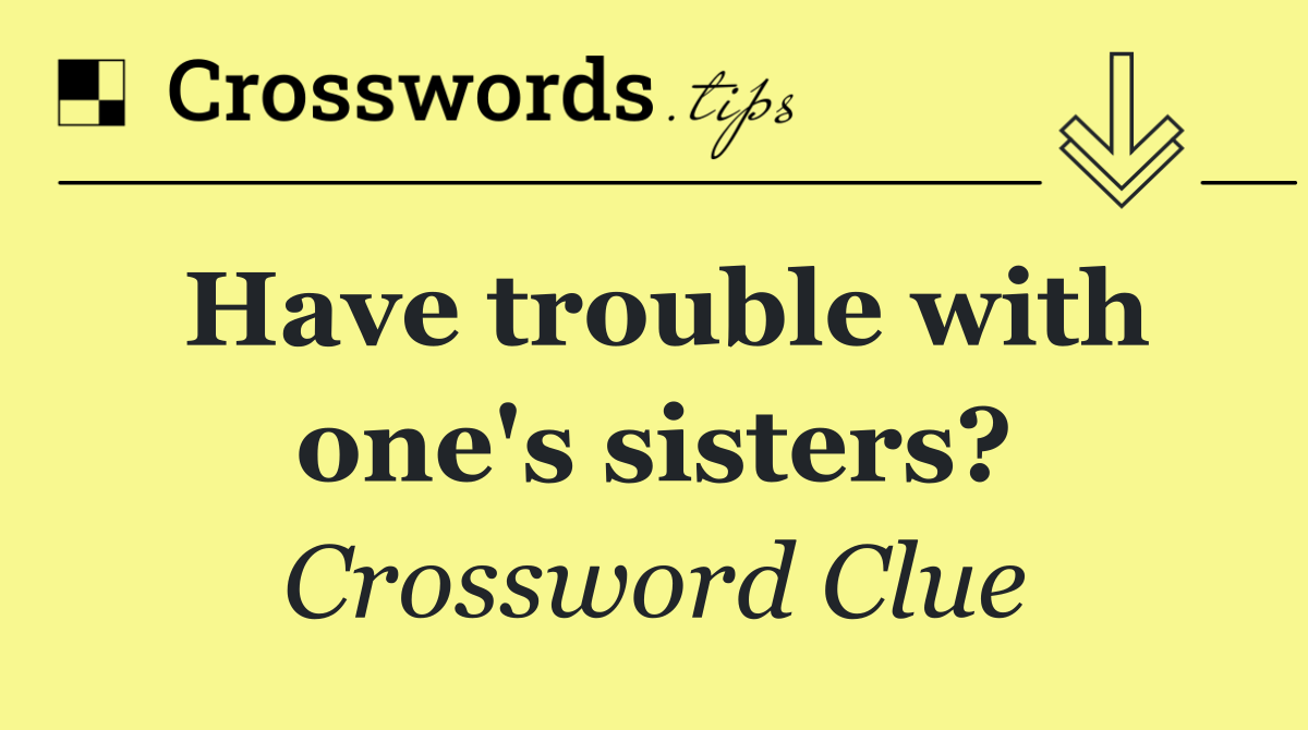 Have trouble with one's sisters?