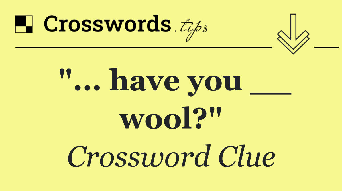 "... have you __ wool?"