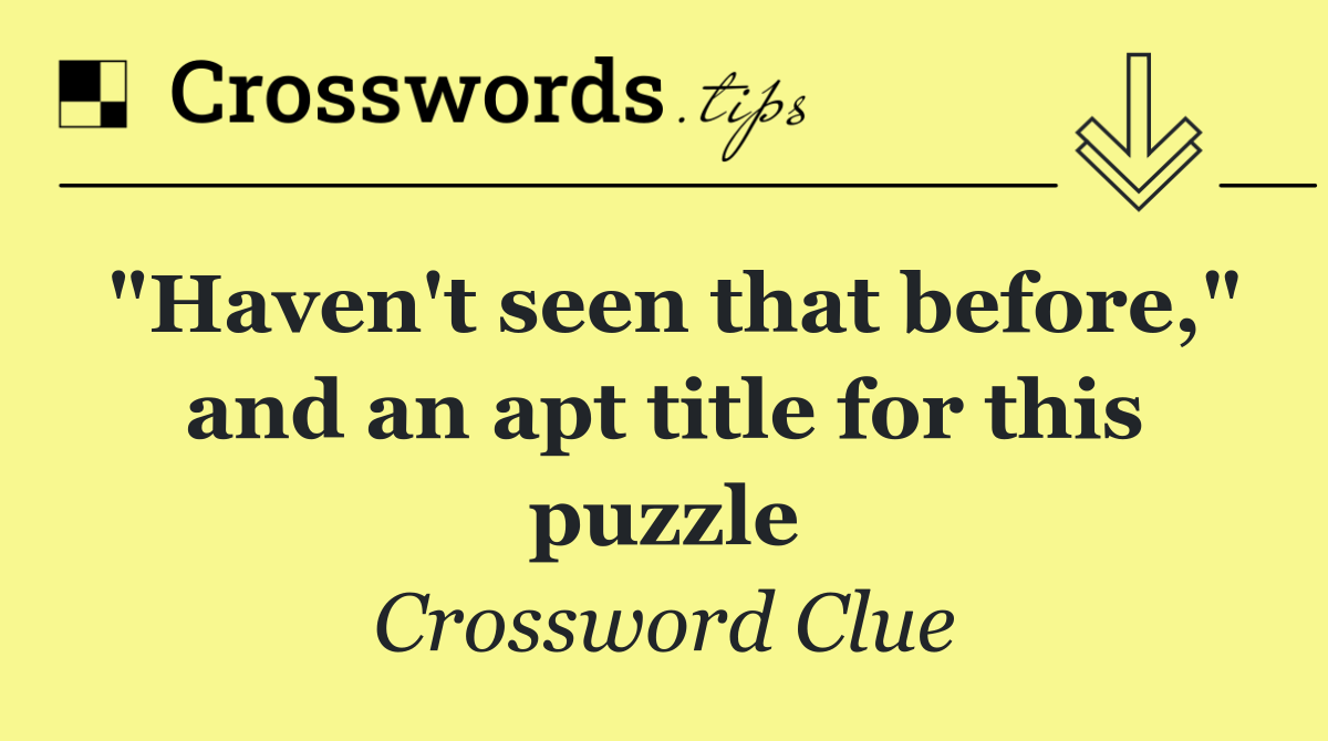 "Haven't seen that before," and an apt title for this puzzle