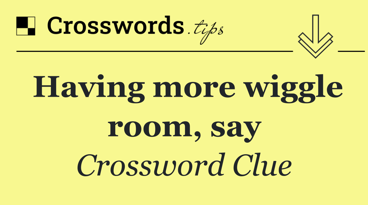 Having more wiggle room, say