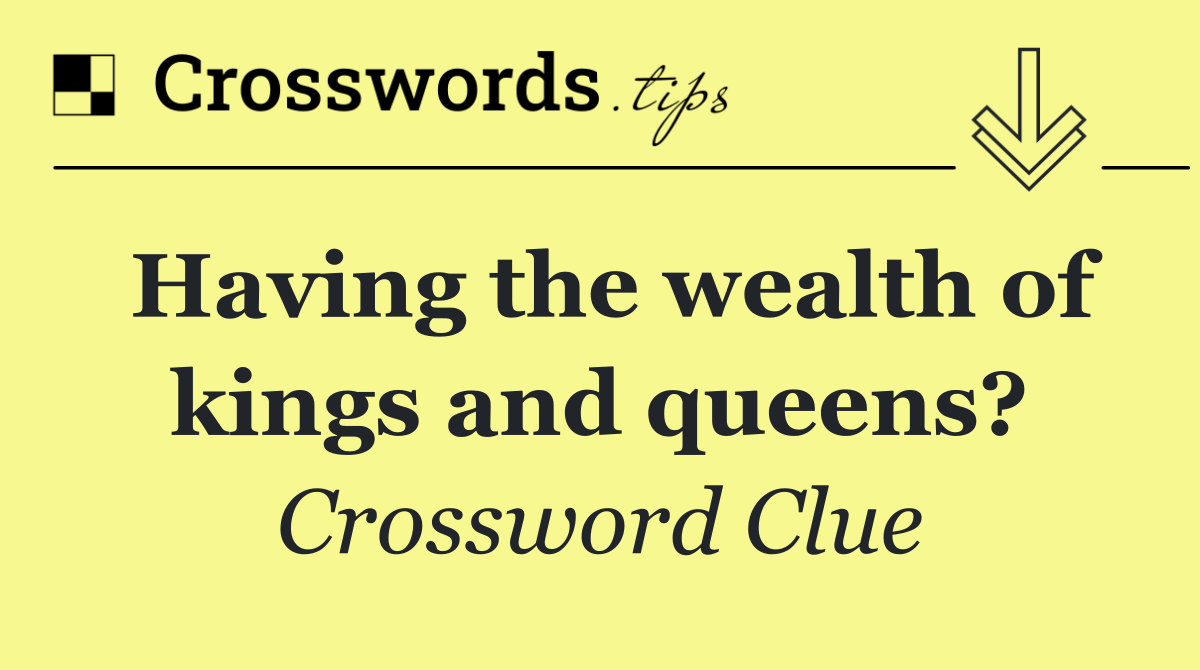 Having the wealth of kings and queens?