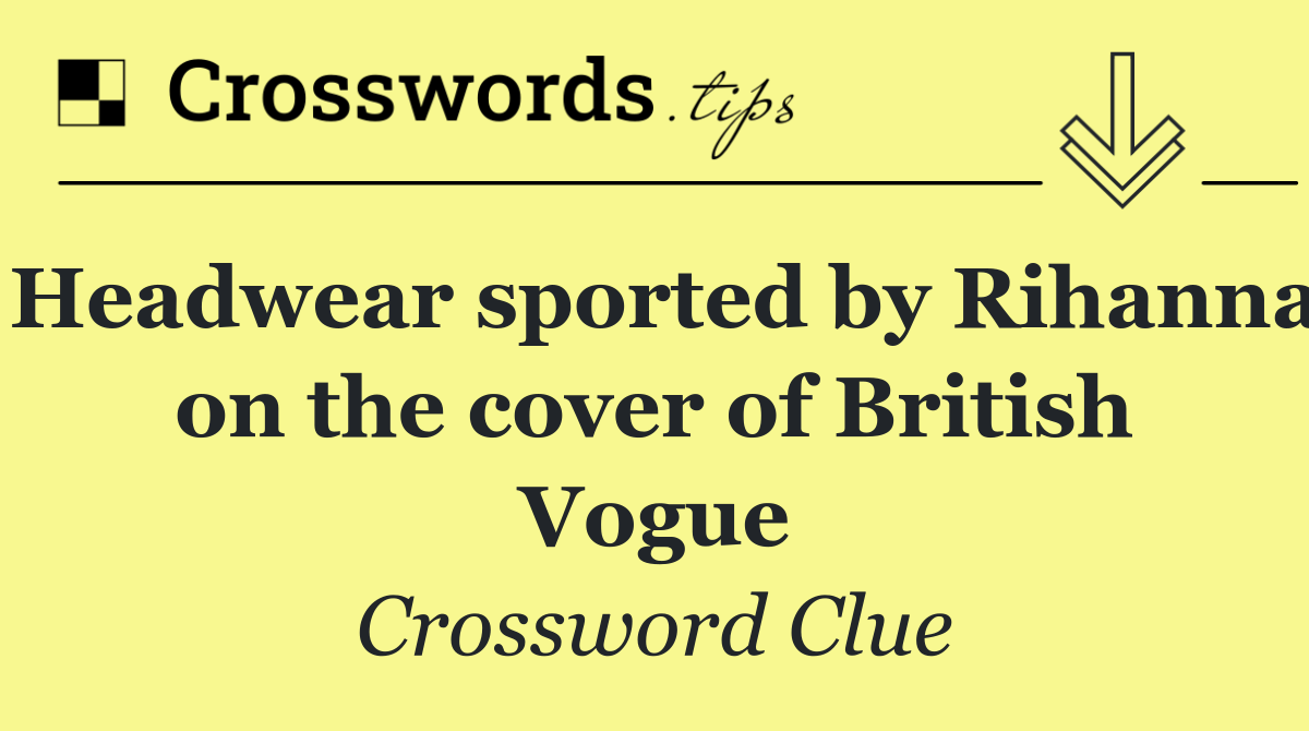 Headwear sported by Rihanna on the cover of British Vogue