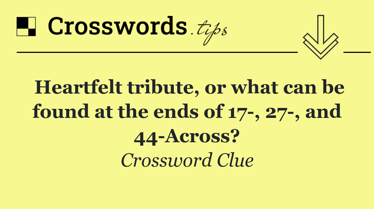 Heartfelt tribute, or what can be found at the ends of 17 , 27 , and 44 Across?