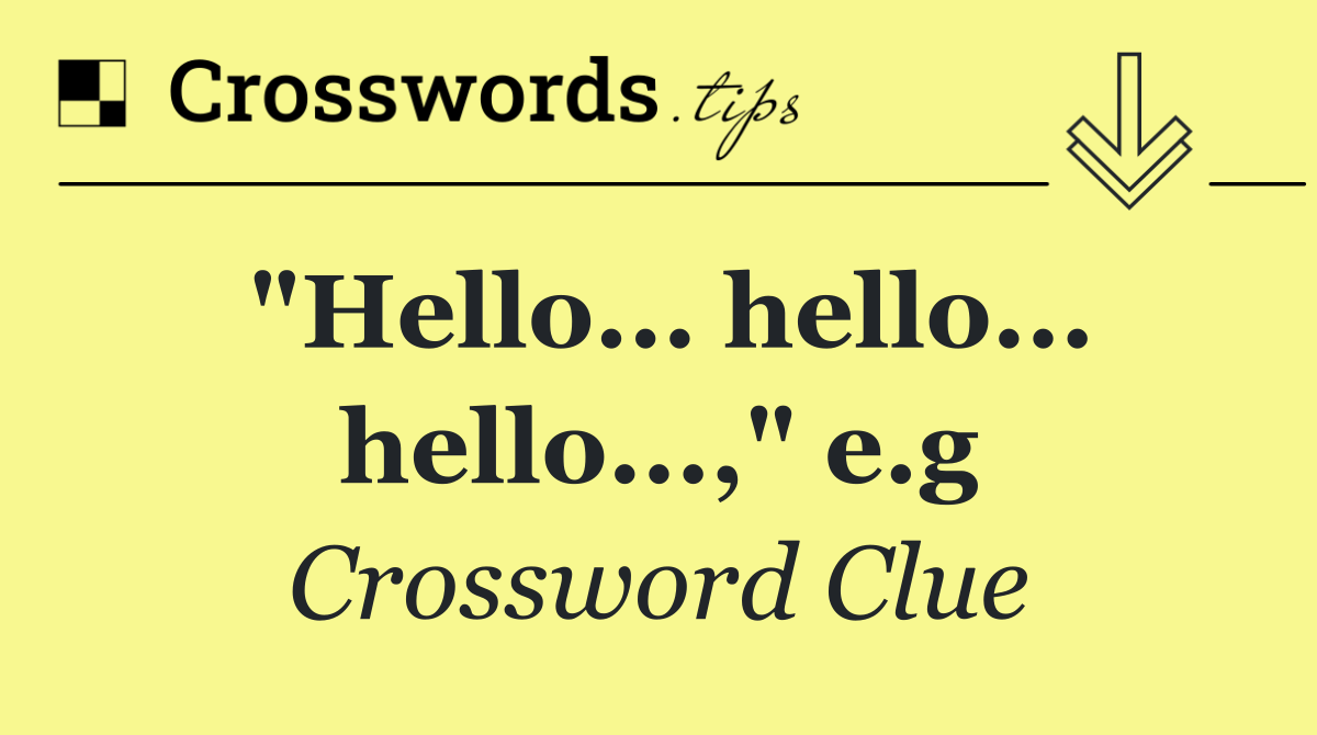 "Hello... hello... hello...," e.g