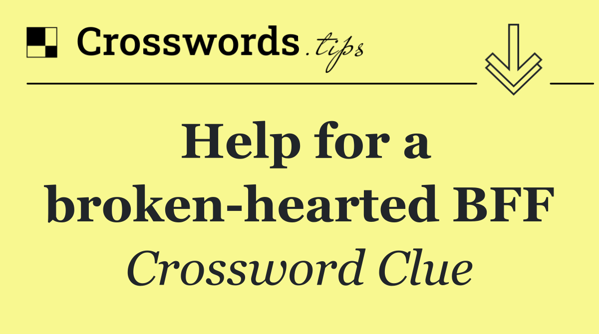 Help for a broken hearted BFF