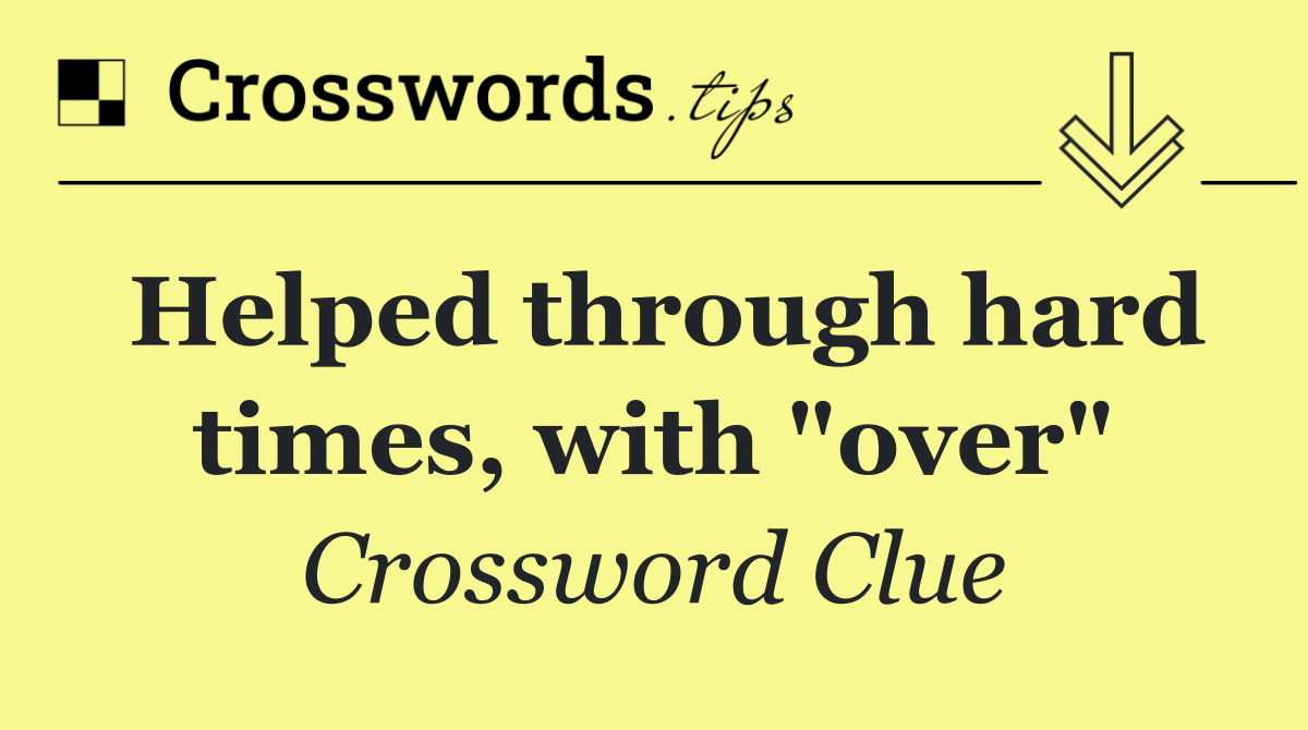 Helped through hard times, with "over"