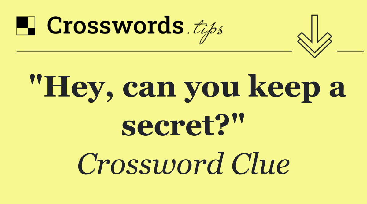 "Hey, can you keep a secret?"