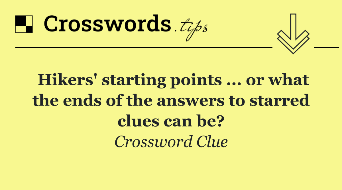 Hikers' starting points ... or what the ends of the answers to starred clues can be?