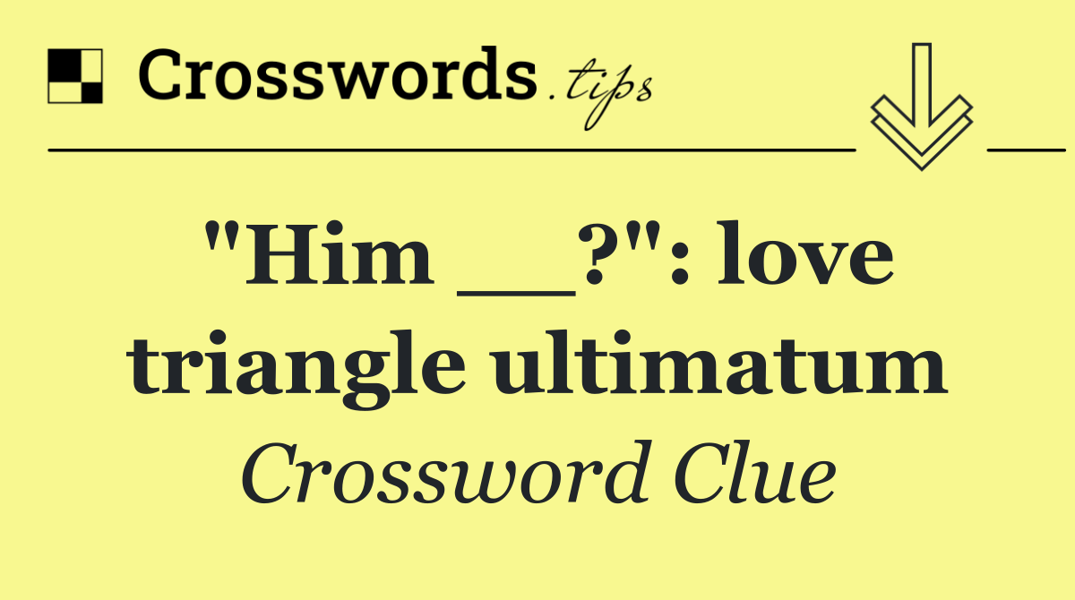 "Him __?": love triangle ultimatum