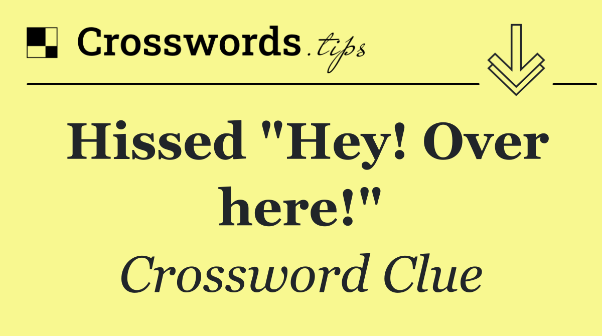 Hissed "Hey! Over here!"