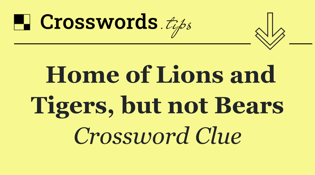 Home of Lions and Tigers, but not Bears