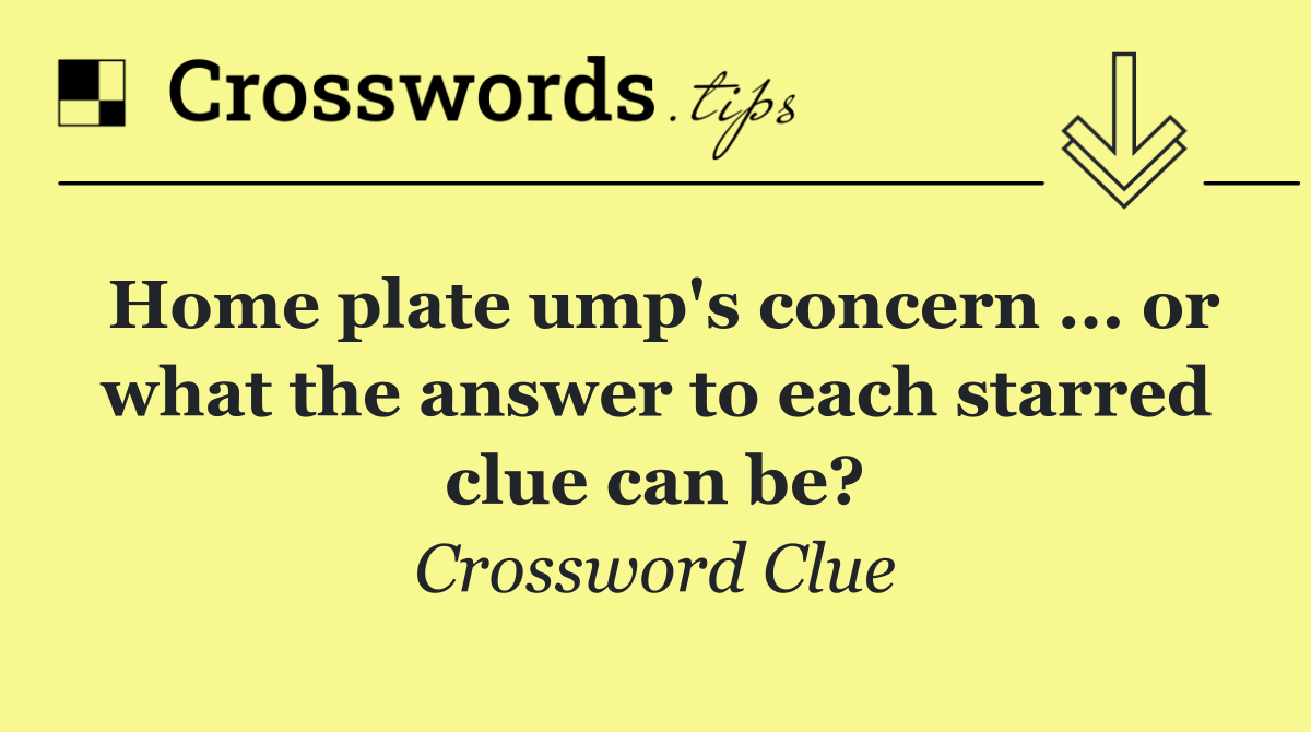 Home plate ump's concern ... or what the answer to each starred clue can be?