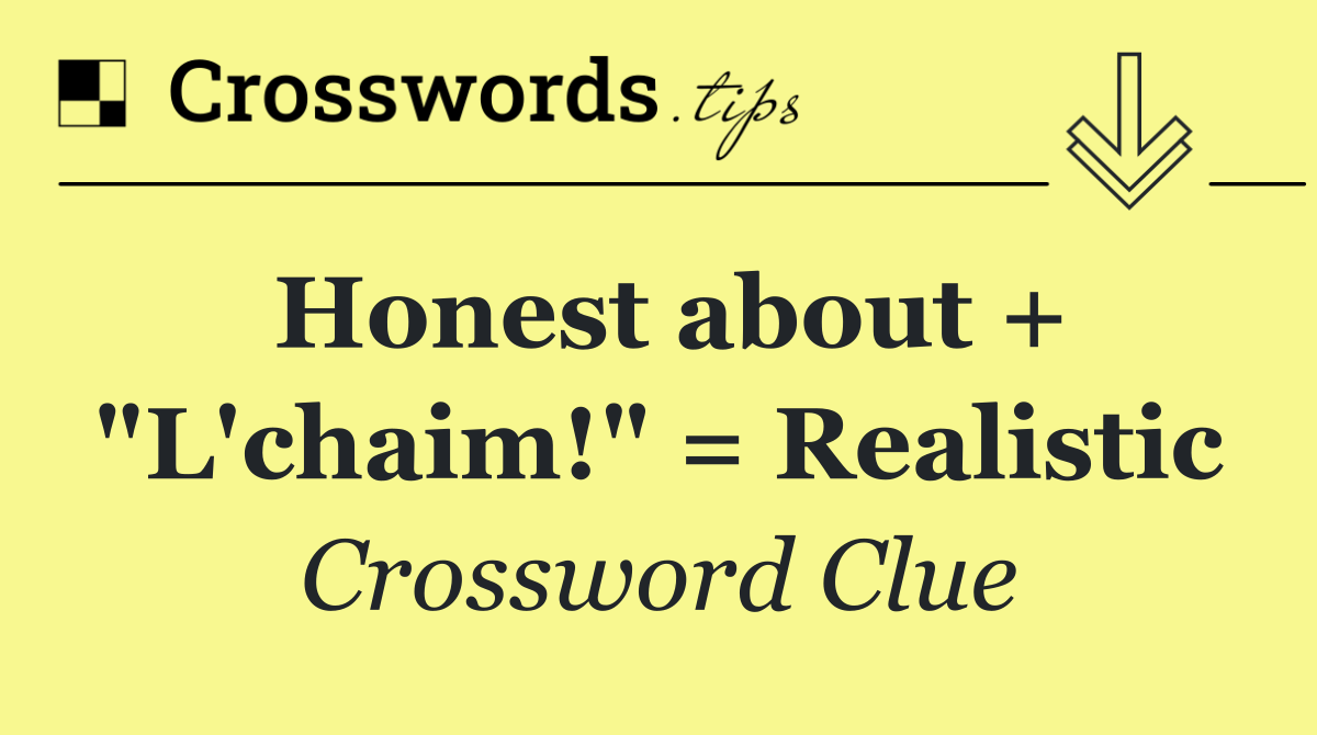 Honest about + "L'chaim!" = Realistic