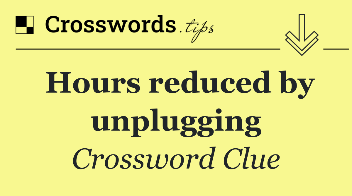 Hours reduced by unplugging