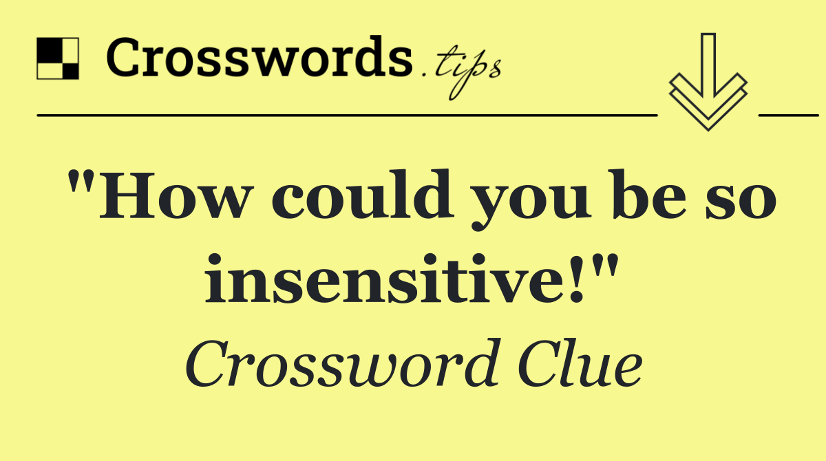 "How could you be so insensitive!"