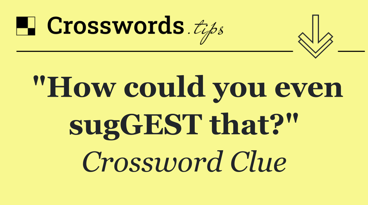 "How could you even sugGEST that?"