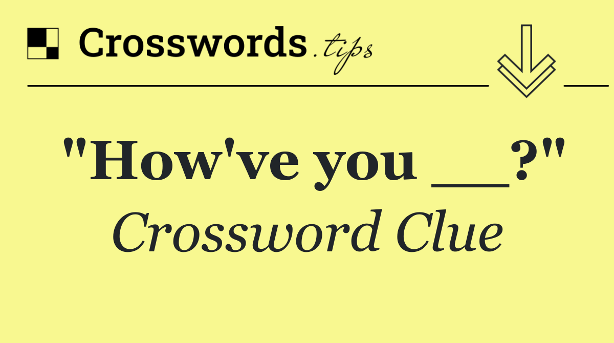 "How've you __?"