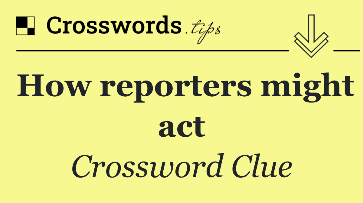 How reporters might act