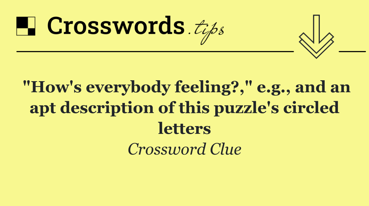 "How's everybody feeling?," e.g., and an apt description of this puzzle's circled letters