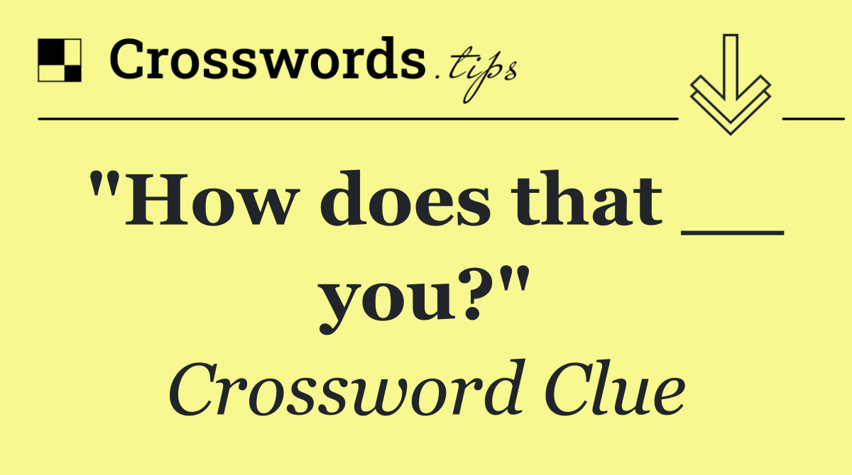 "How does that __ you?"