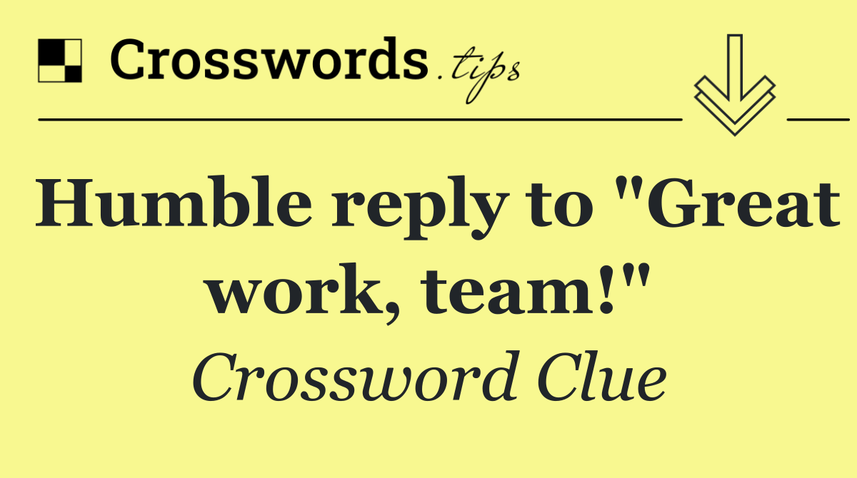 Humble reply to "Great work, team!"