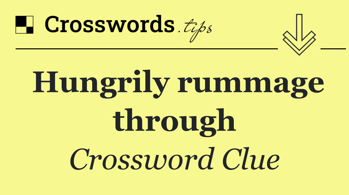 Hungrily rummage through