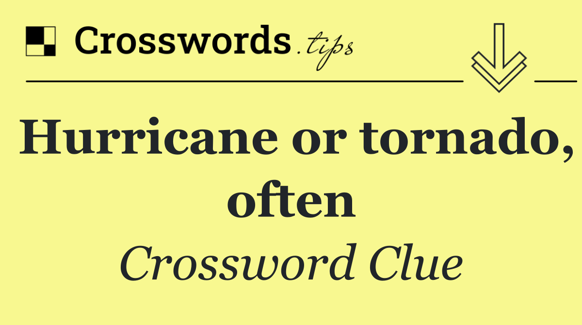 Hurricane or tornado, often