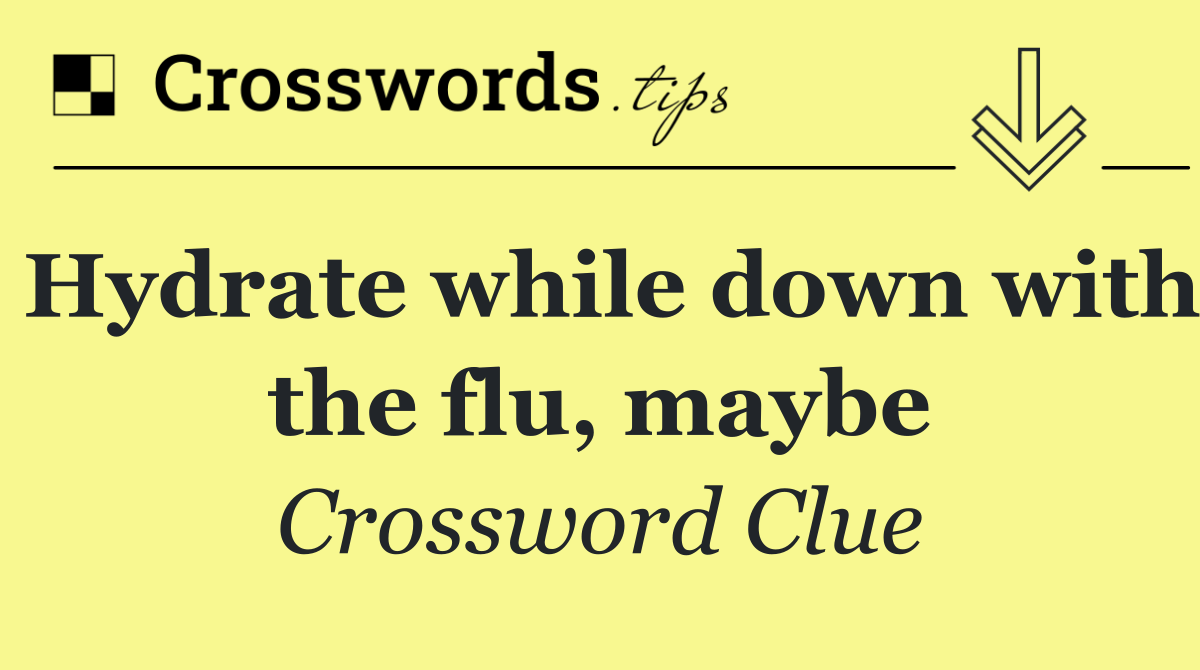 Hydrate while down with the flu, maybe